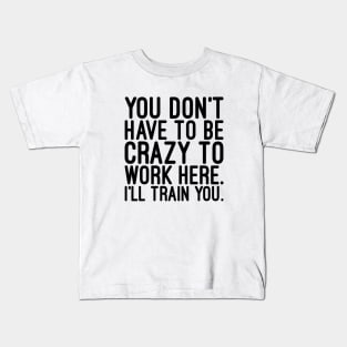 You Don't Have To Be Crazy To Work Here I'll Train You - Funny Sayings Kids T-Shirt